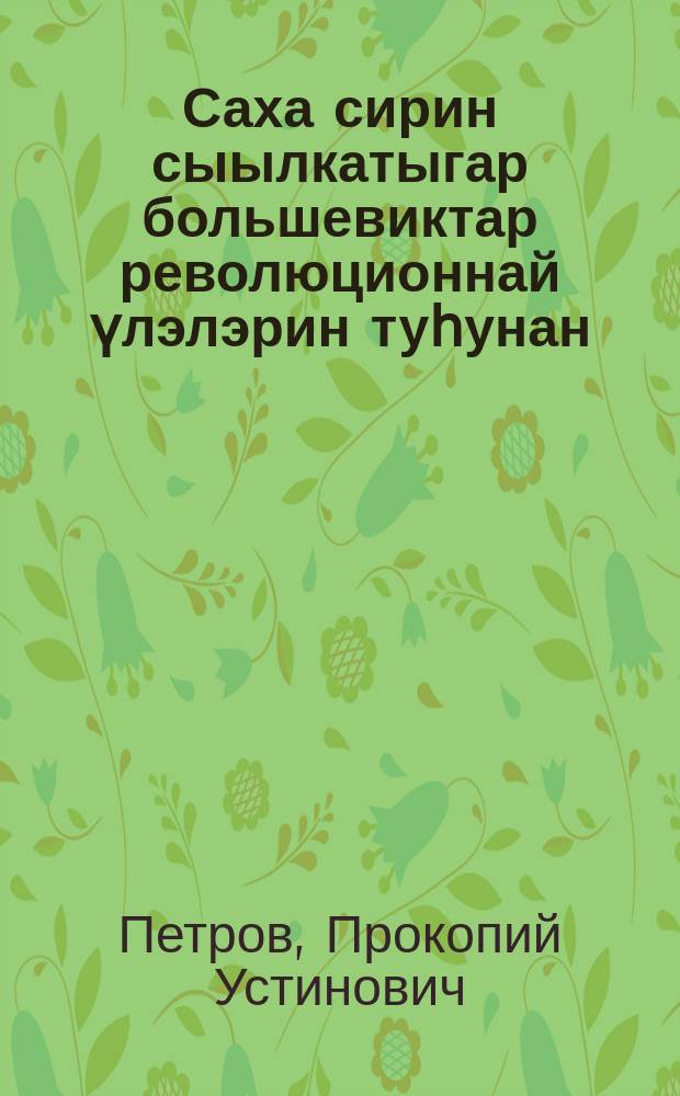 Саха сирин сыылкатыгар большевиктар революционнай үлэлэрин туһунан : Якутскайга ааҕыллыбыт лекция = О революционной деятельности большевиков в якутской ссылке