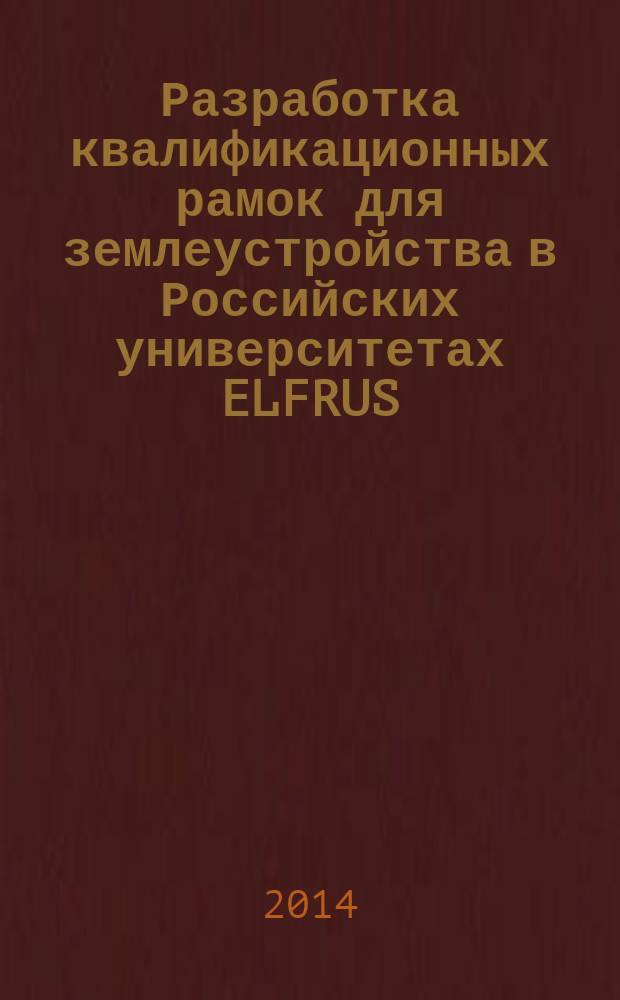 Разработка квалификационных рамок для землеустройства в Российских университетах ELFRUS = The development of qualification frameworks for land management in Russian universities ELFRUS : материалы международных семинаров в рамках проекта Tempus IV 530690-TEMPUS-1-2012-I-PL-TEMPUS-SMHES