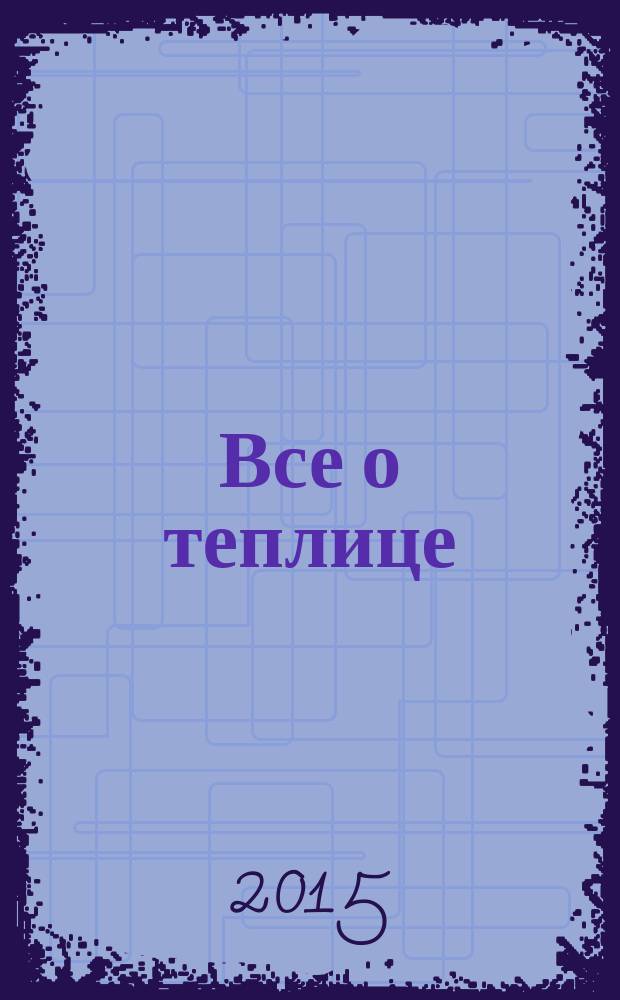 Все о теплице : мои секреты богатого урожая. Что когда сажать, как удобрять и защищать