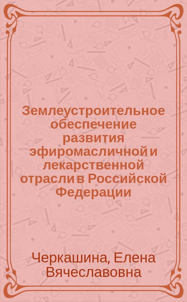 Землеустроительное обеспечение развития эфиромасличной и лекарственной отрасли в Российской Федерации : монография