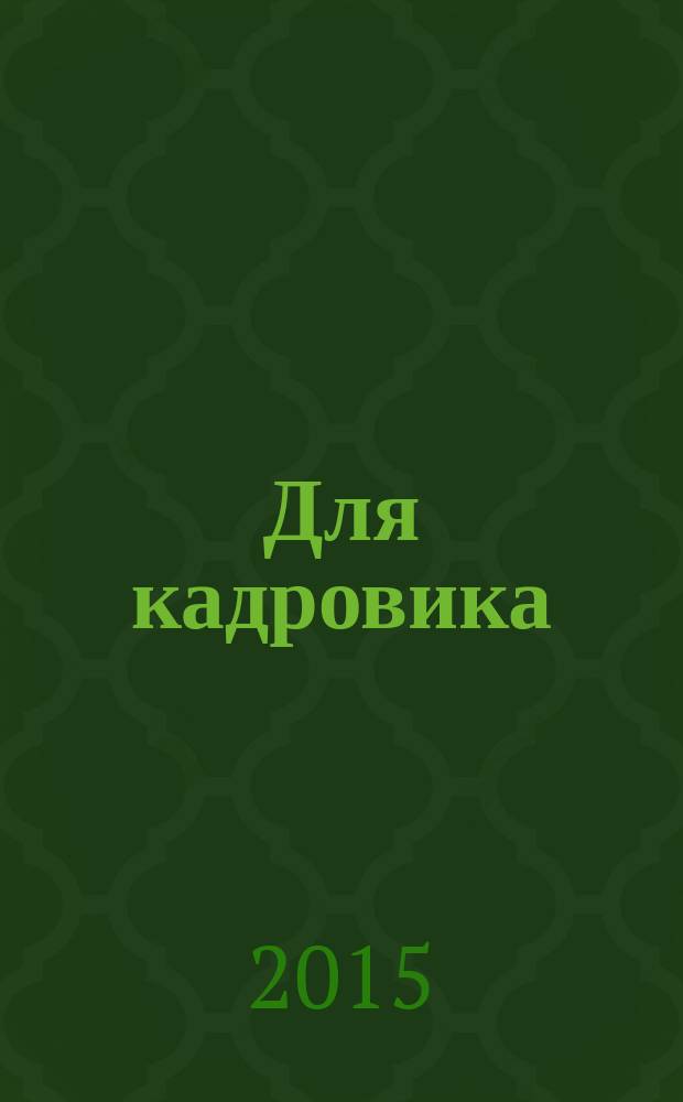 Для кадровика: нормативные акты : приложение к журналу "Справочник кадровика". 2015, № 3