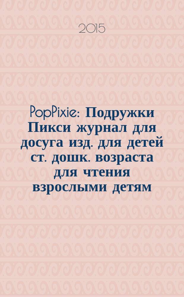 PopPixie : Подружки Пикси журнал для досуга изд. для детей ст. дошк. возраста для чтения взрослыми детям. 2015, № 2 (33)