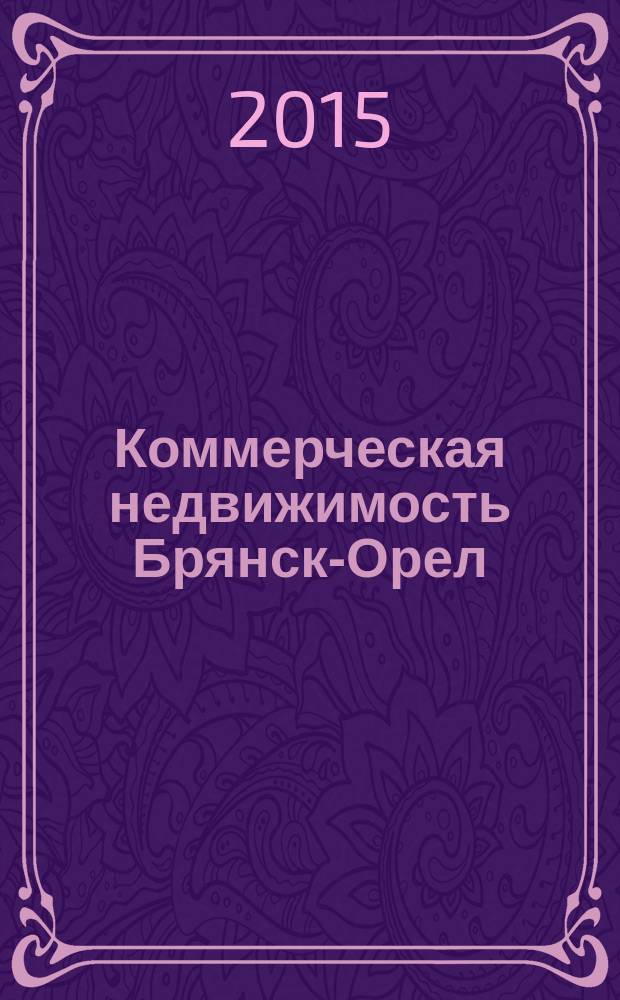 Коммерческая недвижимость Брянск-Орел : все о недвижимости, строительстве, ремонте рекл.-информ. изд. 2015, № 1 (237)
