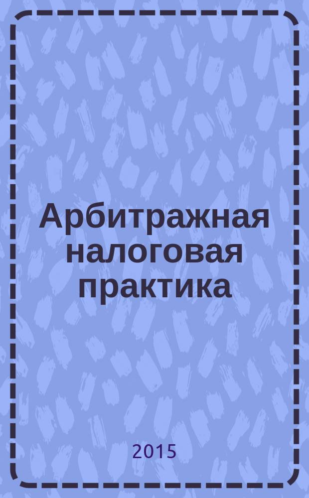 Арбитражная налоговая практика : Ежемес. журн. судеб. и аналит. информ. Прил. к журн. "Налоги и платежи". 2015, № 1/2