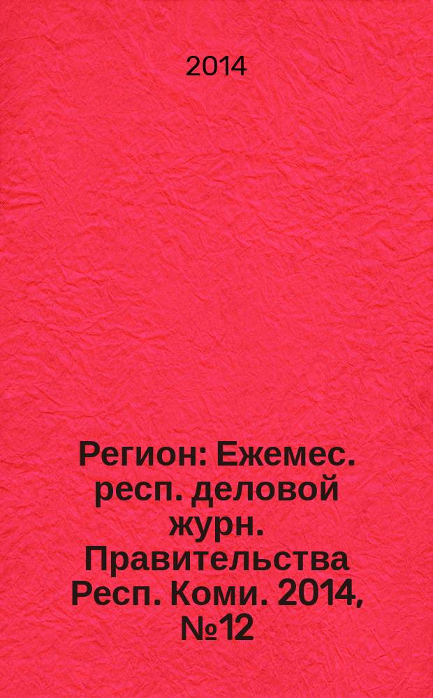 Регион : Ежемес. респ. деловой журн. Правительства Респ. Коми. 2014, № 12 (211)