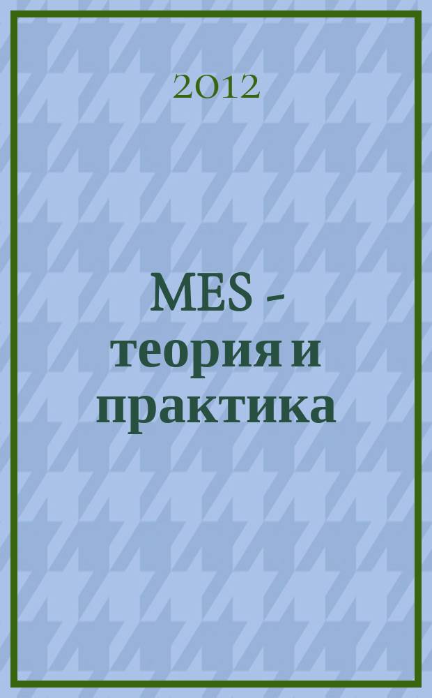 MES - теория и практика : официальные материалы ассоциации MESA International издание официальное. Вып. 4 : Избранные статьи по теме внедрения и использования MES-систем, опубликованные в журнале "Автоматизация в промышленности" в 2009-2012 гг