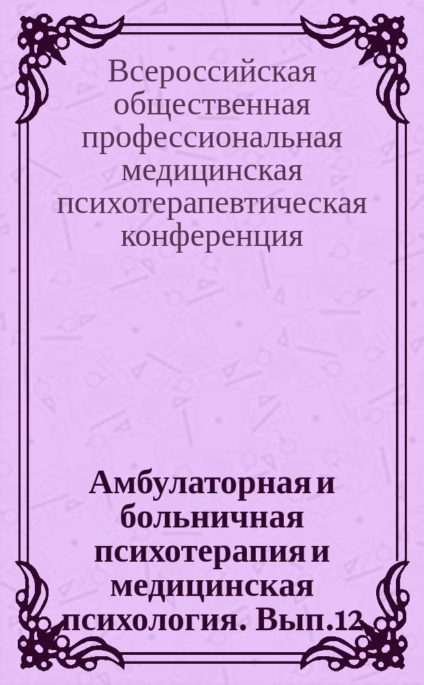 Амбулаторная и больничная психотерапия и медицинская психология. Вып.12 : 12 Всероссийская общественная профессиональная медицинская психотерапевтическая конференция, 10 декабря 2014 г.