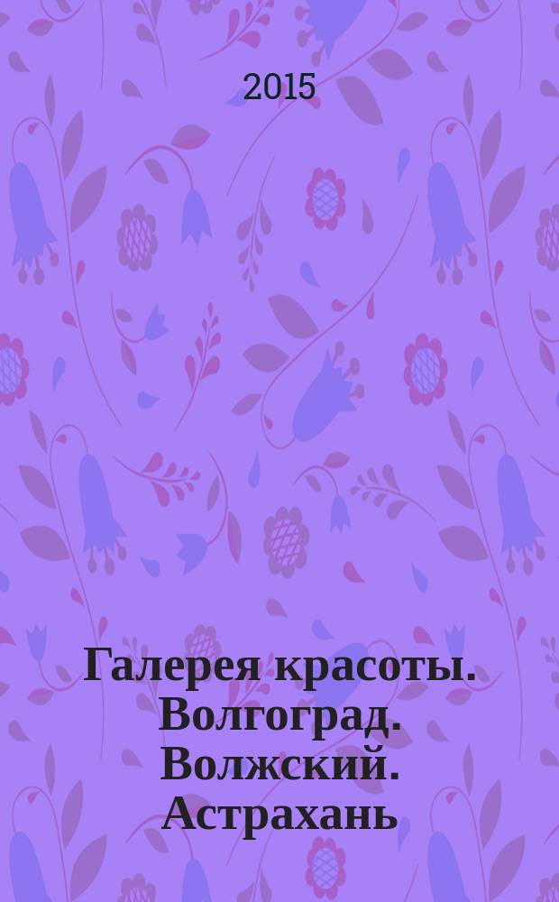 Галерея красоты. Волгоград. Волжский. Астрахань : информационно-рекламное издание. 2015, № 1 (3)