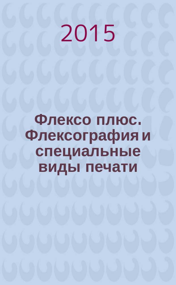 Флексо плюс. Флексография и специальные виды печати : Науч.-техн. журн. для интересующихся флексограф., глубокой, трафарет., тампон. и др. спец. видами печати, их применением, особенностями их, допеч., печ. и отделоч. технологий. 2015, № 1 (103)