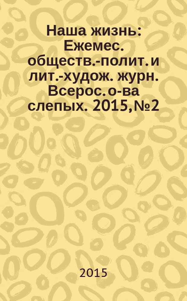 Наша жизнь : Ежемес. обществ.-полит. и лит.-худож. журн. Всерос. о-ва слепых. 2015, № 2