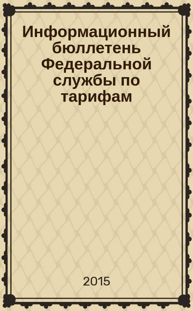 Информационный бюллетень Федеральной службы по тарифам : Офиц. изд. Федерал. службы по тарифам. 2015, № 4 (618)