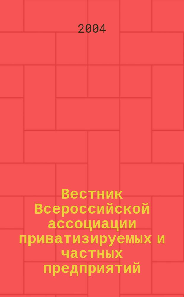 Вестник Всероссийской ассоциации приватизируемых и частных предприятий (работодателей) : Информ. бюл. 2004, № 1/2 (23/24)