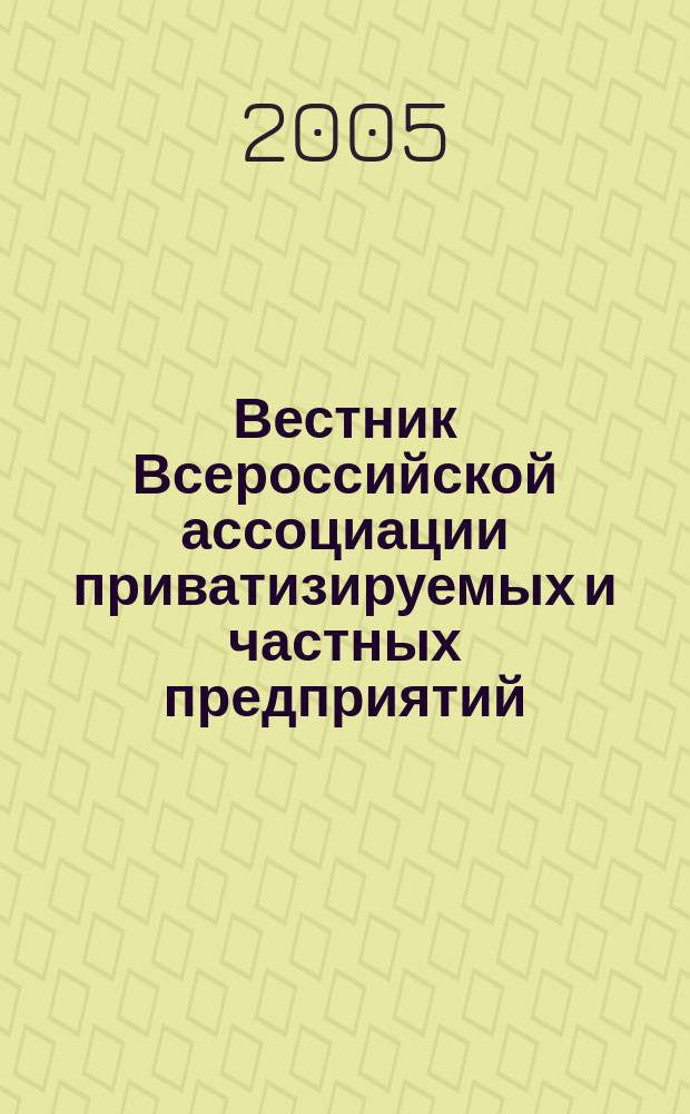Вестник Всероссийской ассоциации приватизируемых и частных предприятий (работодателей) : Информ. бюл. 2005, № 7/8 (41/42)