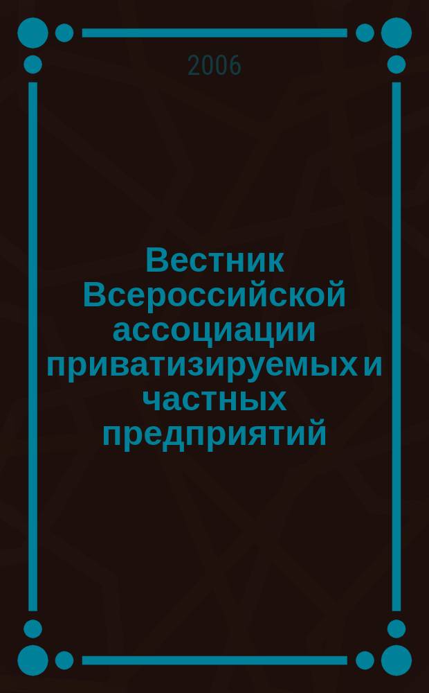 Вестник Всероссийской ассоциации приватизируемых и частных предприятий (работодателей) : Информ. бюл. 2006, № 4 (50)