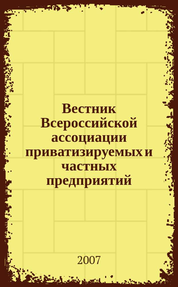 Вестник Всероссийской ассоциации приватизируемых и частных предприятий (работодателей) : Информ. бюл. 2007, № 3/4 (61/62)
