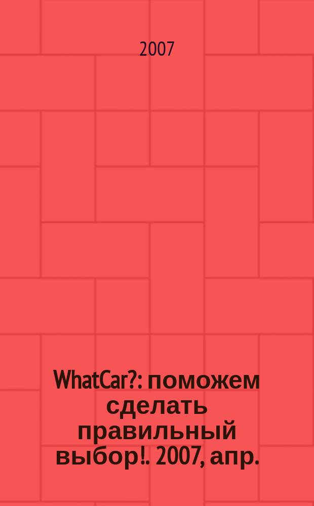 WhatCar? : поможем сделать правильный выбор !. 2007, апр.