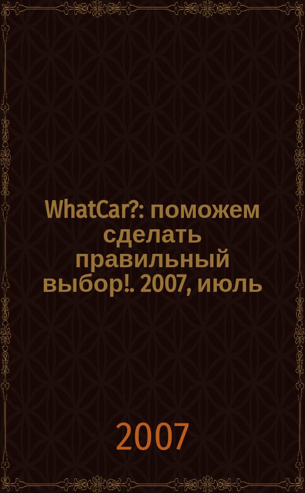 WhatCar? : поможем сделать правильный выбор !. 2007, июль