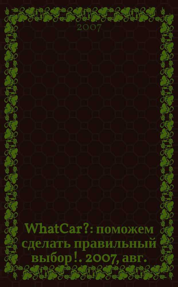 WhatCar? : поможем сделать правильный выбор !. 2007, авг.
