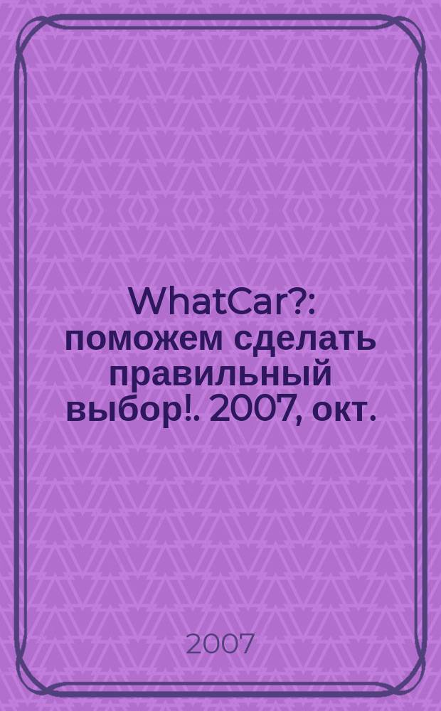WhatCar? : поможем сделать правильный выбор !. 2007, окт.