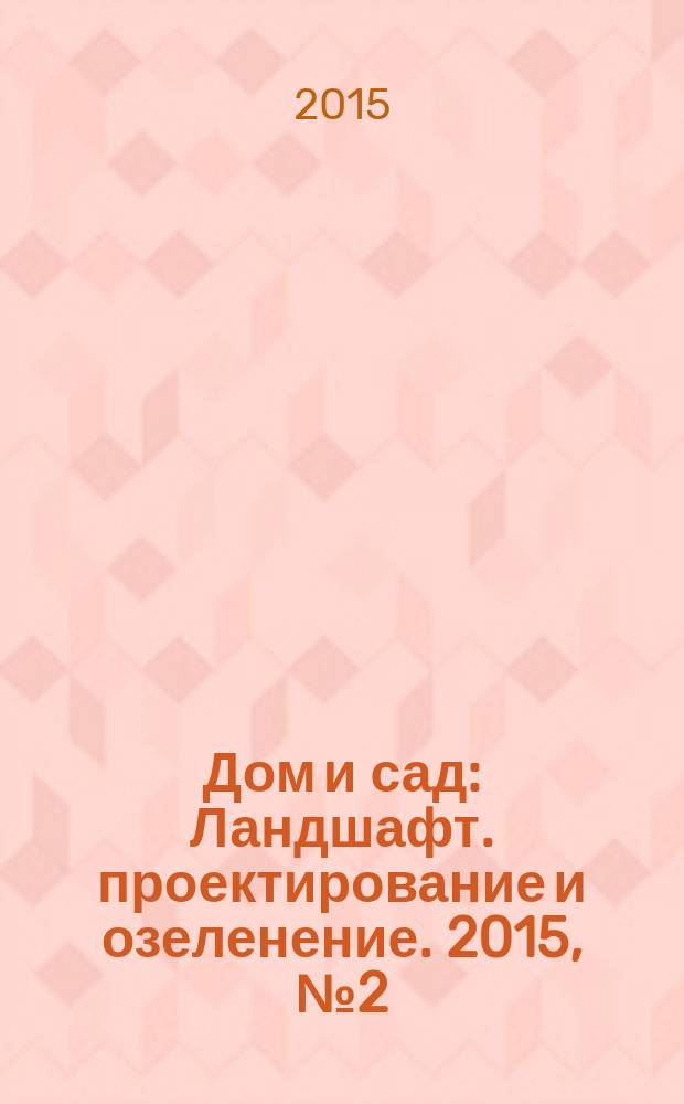 Дом и сад : Ландшафт. проектирование и озеленение. 2015, № 2 (83)