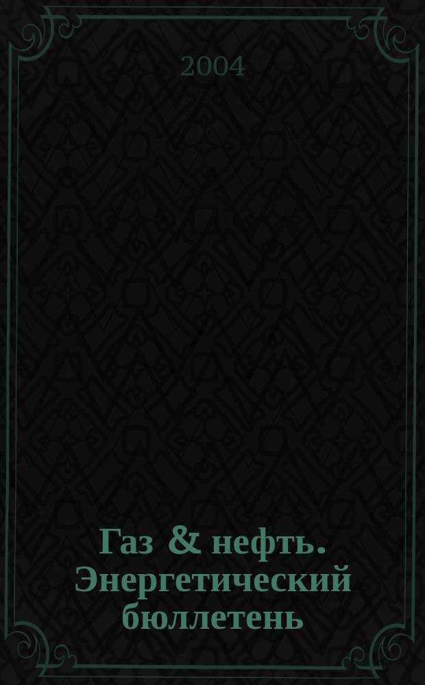 Газ & нефть. Энергетический бюллетень : Информ.-аналит. журн. - Совмест. изд. "City telerate" и агентства "Инфобанк". 2004, № 10 (106)