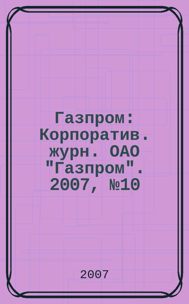 Газпром : Корпоратив. журн. ОАО "Газпром". 2007, № 10