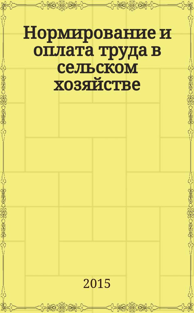 Нормирование и оплата труда в сельском хозяйстве : Ежемес. науч.-практ. журн. 2015, 3
