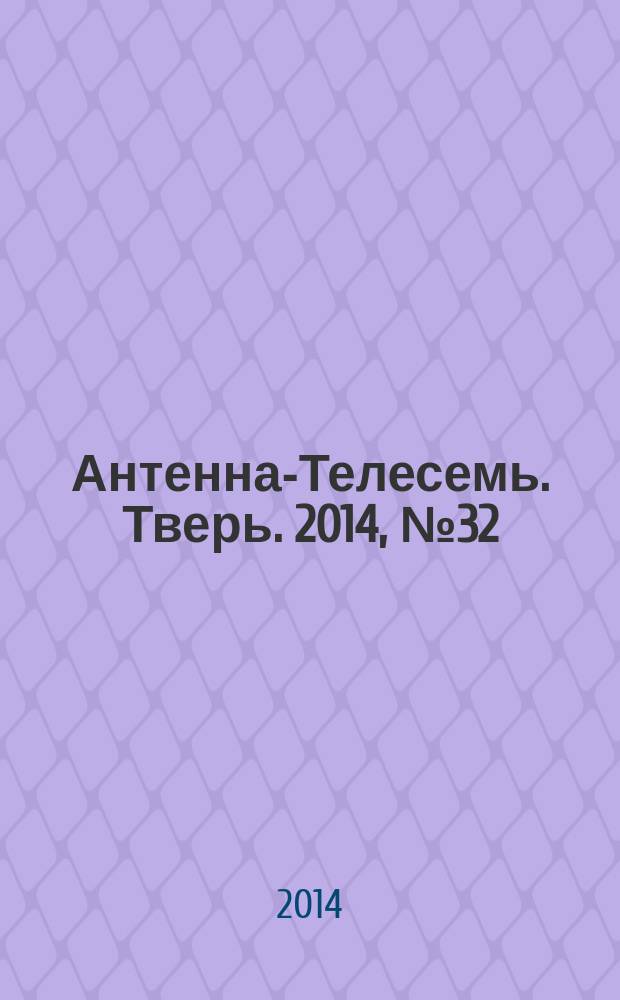 Антенна-Телесемь. Тверь. 2014, № 32 (600)
