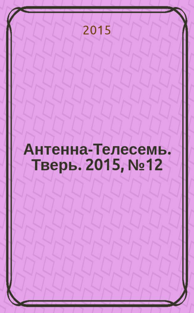 Антенна-Телесемь. Тверь. 2015, № 12 (632)