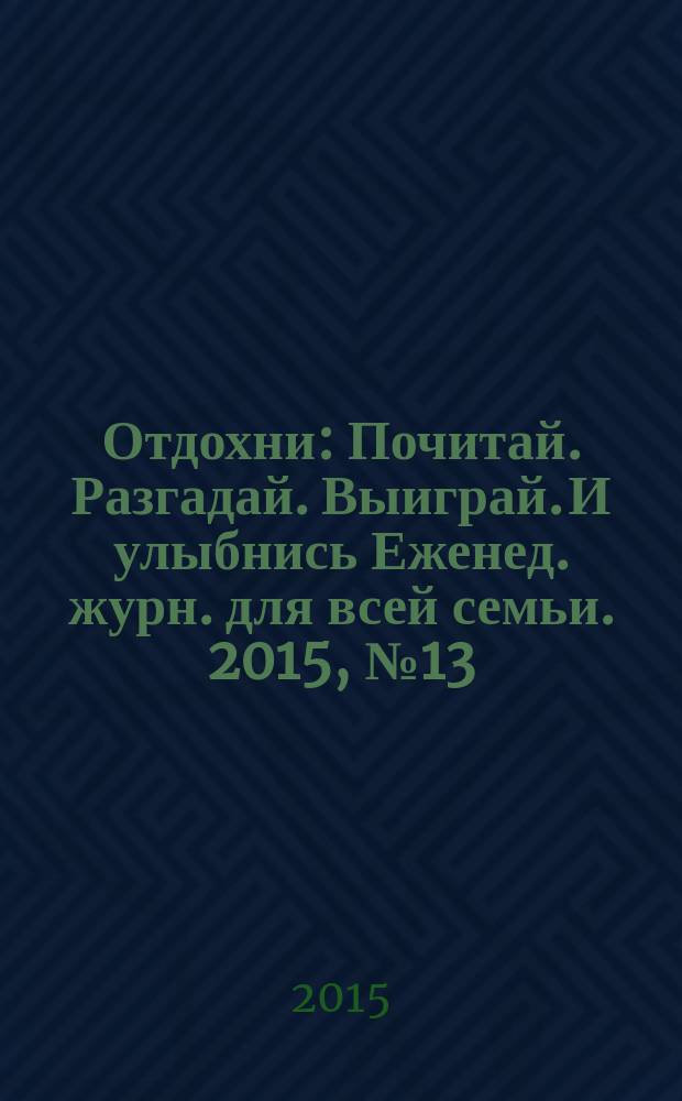 Отдохни : Почитай. Разгадай. Выиграй. И улыбнись Еженед. журн. для всей семьи. 2015, № 13