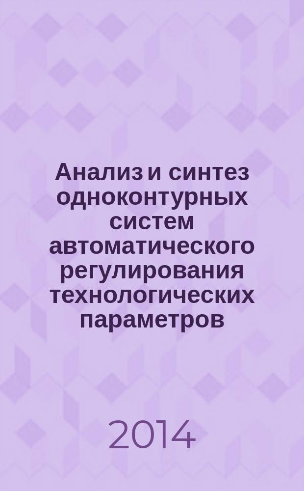 Анализ и синтез одноконтурных систем автоматического регулирования технологических параметров : учебно-методическое пособие : для студентов химико-технологических специальностей очной и заочной форм обучения