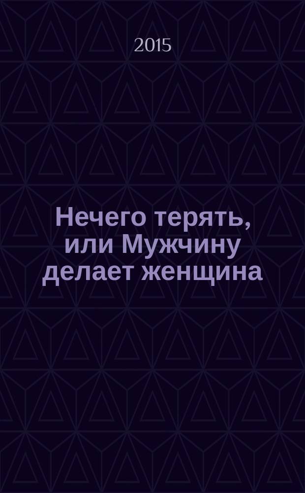 Нечего терять, или Мужчину делает женщина : роман