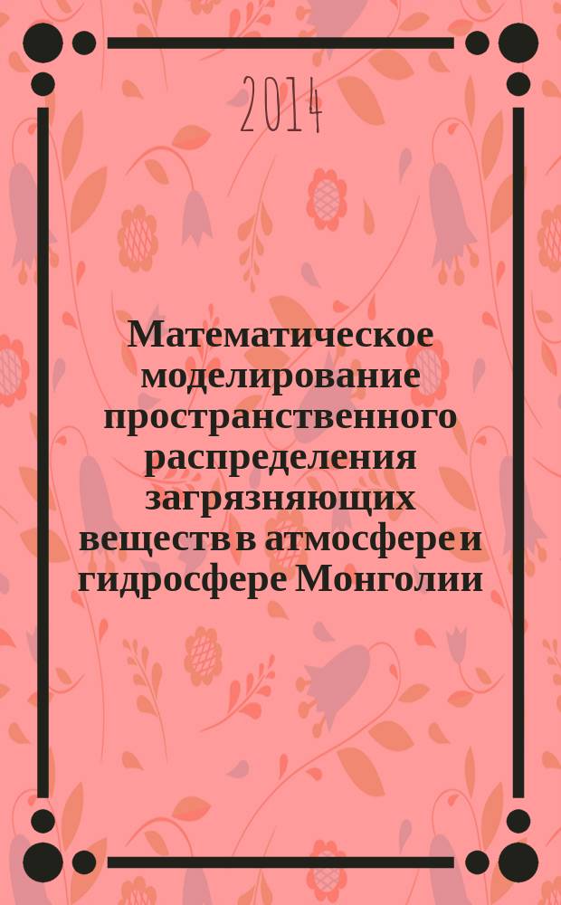 Математическое моделирование пространственного распределения загрязняющих веществ в атмосфере и гидросфере Монголии : монография