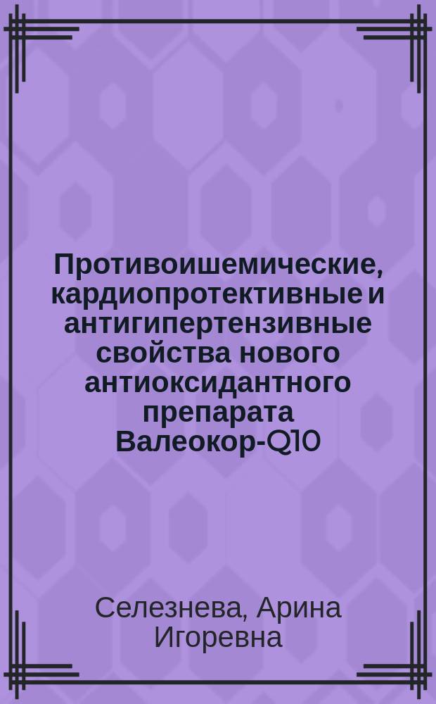 Противоишемические, кардиопротективные и антигипертензивные свойства нового антиоксидантного препарата Валеокор-Q10 (экспериментальное исследование) : автореферат диссертации на соискание ученой степени кандидата медицинских наук : специальность 14.03.06 <Фармакология, клиническая фармакология>
