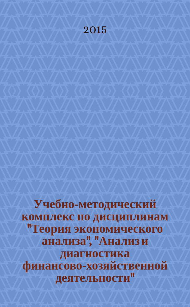 Учебно-методический комплекс по дисциплинам "Теория экономического анализа", "Анализ и диагностика финансово-хозяйственной деятельности", "Комплексный экономический анализ финансовой деятельности", "Экономический анализ производственно-хозяйственной деятельности", "Анализ финансовой отчетности", "Инвестиционный анализ" и "Экономическая оценка инвестиций" : академический бакалавриат направление подготовки 38.08.01 "Экономика" профиль подготовки "Экономика предприятий и организаций", профиль подготовки "Бухгалтерский учет анализ и аудит" и направление подготовки 38.03.02 "Менеджмент" [в 2 кн.]. Кн. 1