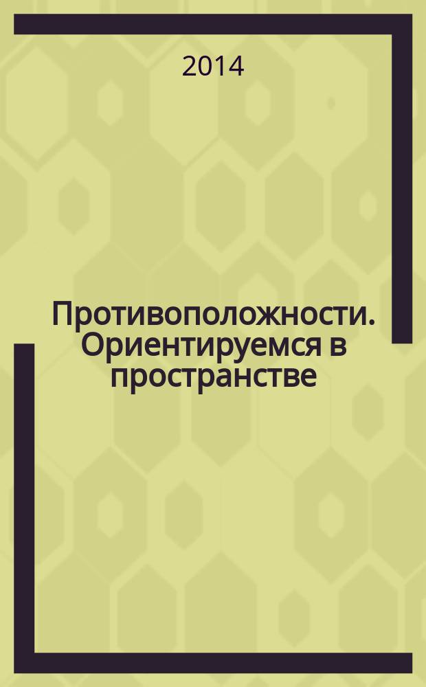 Противоположности. Ориентируемся в пространстве : для занятий с детьми от 3-х лет