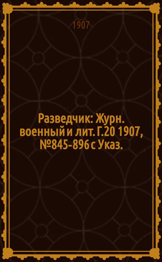 Разведчик : Журн. военный и лит. Г.20 1907, № 845-896 с Указ.
