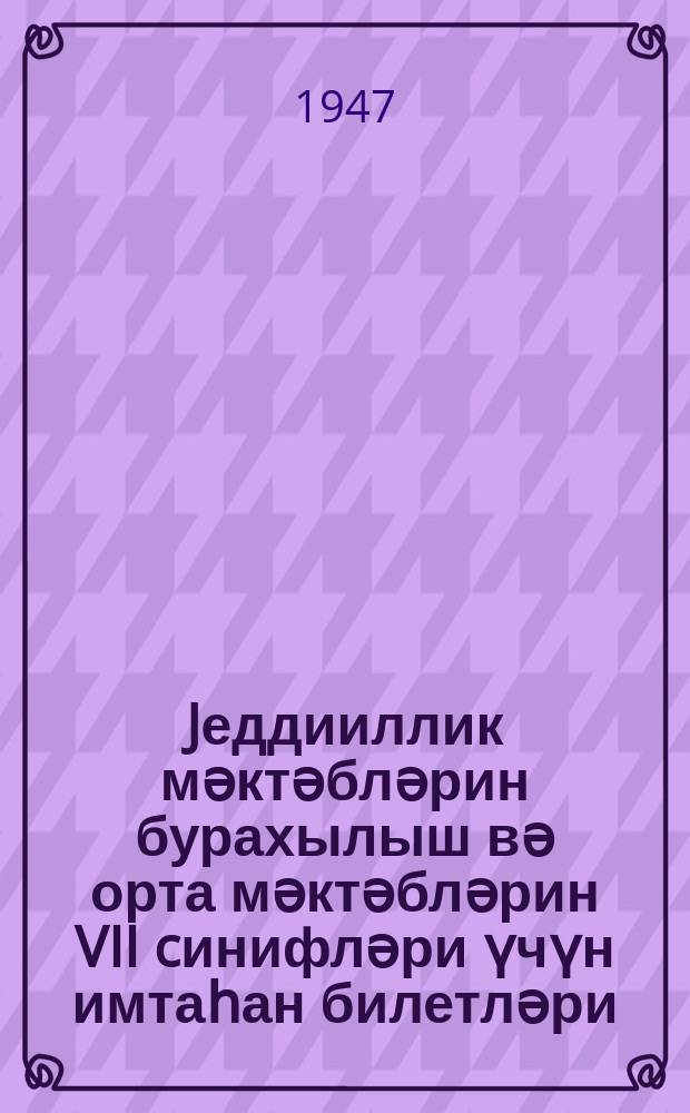 Jеддииллик мәктәбләрин бурахылыш вә орта мәктәбләрин VII cинифләри үчүн имтаһан билетләри : 1946/47-ҹи дәрс или = Билеты для выпускных экзаменов за курс семилетней и VII классов средней школы на 1946/47 учебный год