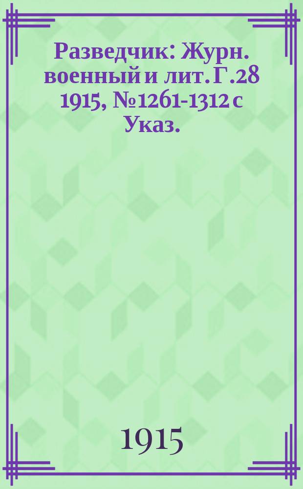 Разведчик : Журн. военный и лит. Г.28 1915, № 1261-1312 с Указ.
