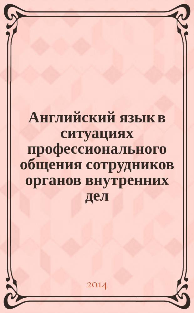 Английский язык в ситуациях профессионального общения сотрудников органов внутренних дел : учебное пособие : для курсантов и слушателей образовательных организаций высшего образования системы МВД России, сотрудников органов внутренних дел МВД Российской Федерации