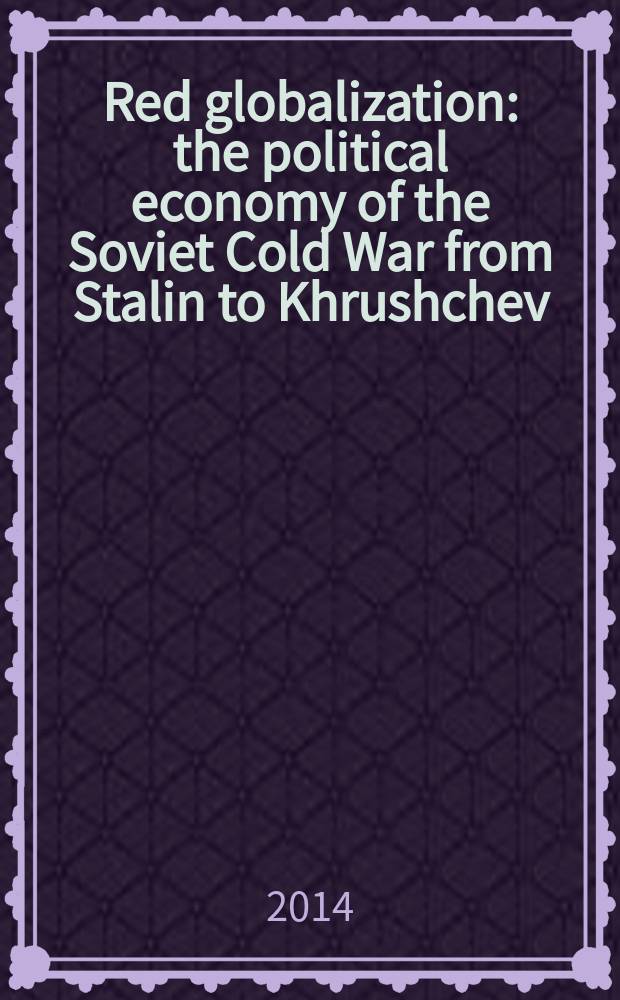 Red globalization : the political economy of the Soviet Cold War from Stalin to Khrushchev = Глобализация по коммунистически : Политическая экономия Советской холодной войны от Сталина до Хрущева.