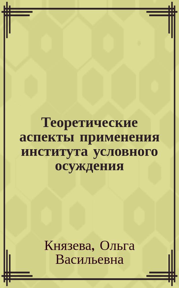 Теоретические аспекты применения института условного осуждения : учебное пособие : для курсантов и слушателей образовательных организаций Федеральной службы исполнения наказаний, обучающихся по специальности 031001 Правоохранительная деятельность