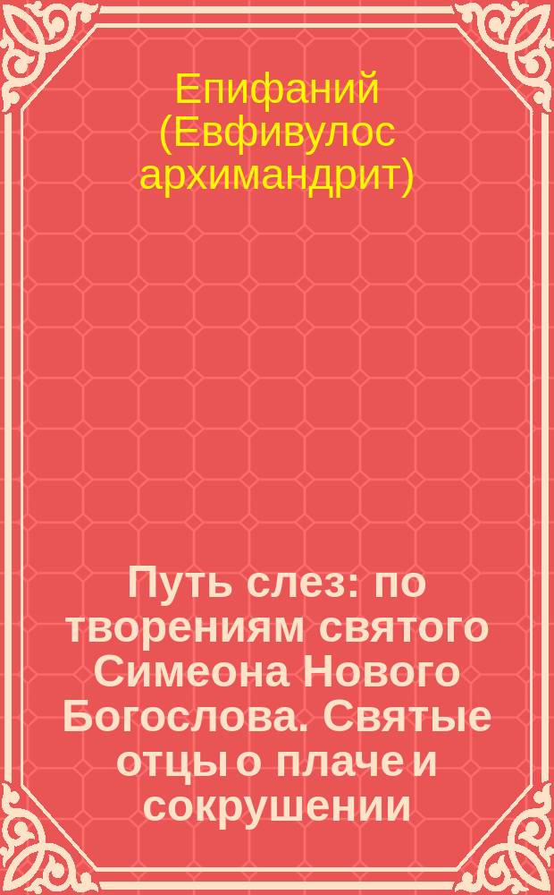 Путь слез : по творениям святого Симеона Нового Богослова. Святые отцы о плаче и сокрушении : [флорилегий душеплезный из святых отцов и церковных писателей о плаче и сокрушении