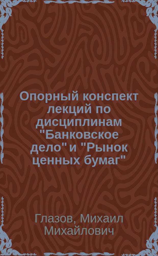 Опорный конспект лекций по дисциплинам "Банковское дело" и "Рынок ценных бумаг" : учебное пособие для студентов : направление 38.04.01(080100.62) "Экономика", квалификация (степень) - магистр. Направление 38.04.02 (080200.62) "Менеджмент", квалификация (степень) - магистр