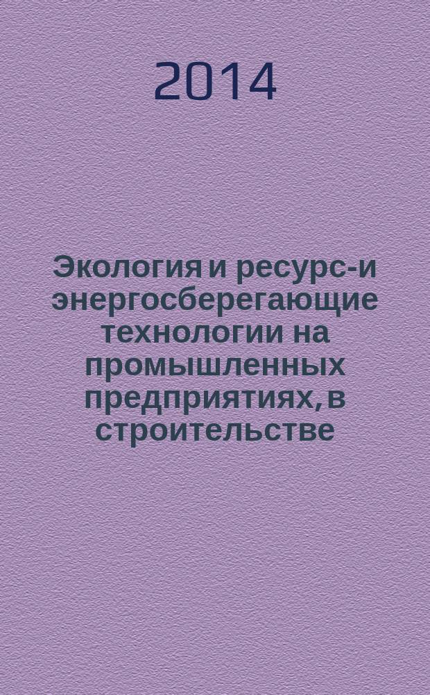 Экология и ресурсо- и энергосберегающие технологии на промышленных предприятиях, в строительстве, на транспорте и в сельском хозяйстве : XIV Международная научно-практическая конференция, октябрь 2014 : сборник статей