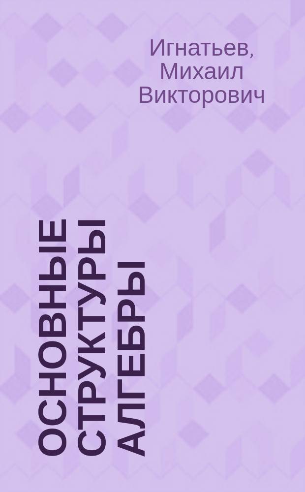 Основные структуры алгебры : учебное пособие