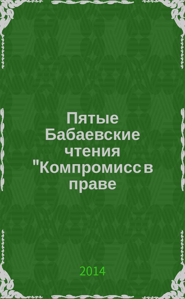 Пятые Бабаевские чтения "Компромисс в праве: теория, практика, техника" : сборник статей по материалам Международной научно-практической конференции (г. Н. Новгород, 29-30 мая 2014г.). Т. 2