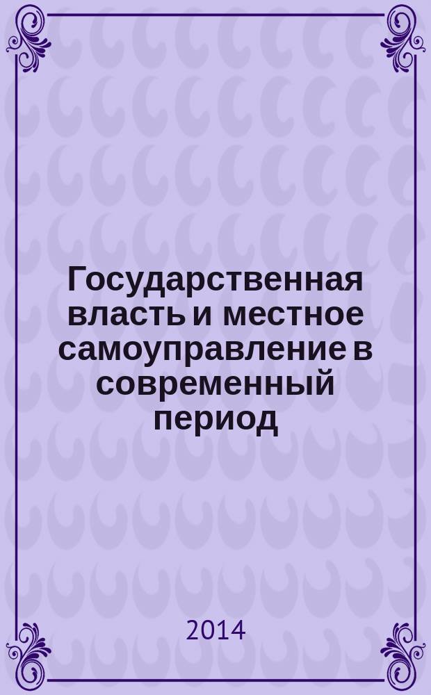 Государственная власть и местное самоуправление в современный период : сборник научных статей по итогам работы... методологического семинара преподавателей и студенческого научного кружка "Проблемы государственной власти и местного самоуправления"