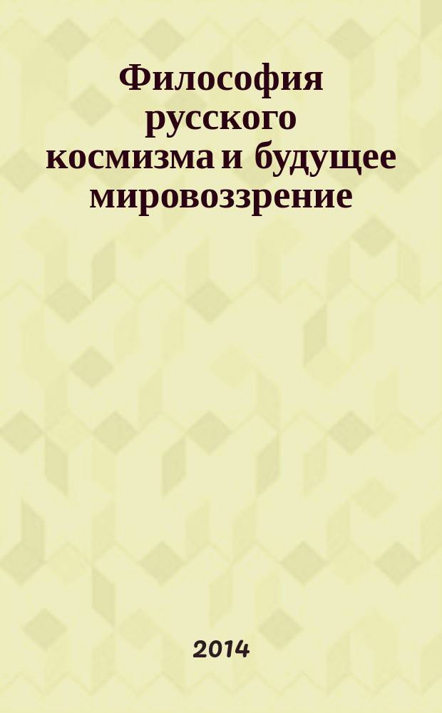Философия русского космизма и будущее мировоззрение : сборник статей по материалам межвузовской конференции "Русский космизм как основа будущего мировоззрения"