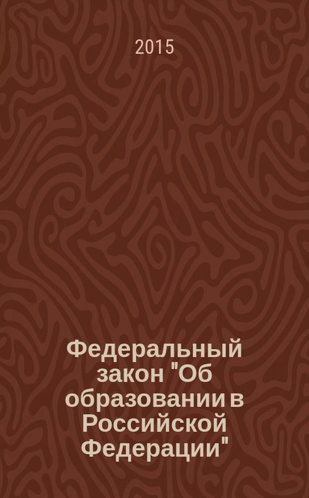 Федеральный закон "Об образовании в Российской Федерации" : текст с изменениями и дополнениями на 2015 год : от 29 декабря 2012 года № 273-Ф3 : принят Государственной Думой 21 декабр 2012 года : одобрен Советом Федерации 26 декабря 2012 года : (в ред. Федеральных законов от 07.05.2013 № 99-Ф3 ... от 31.12.2014 № 500-Ф3, с изм., внесенными Федеральным законом от 04.06.2014 № 145-Ф3, от 31.12.2014 № 519-Ф3)